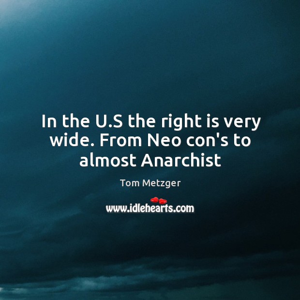 In the U.S the right is very wide. From Neo con’s to almost Anarchist Tom Metzger Picture Quote