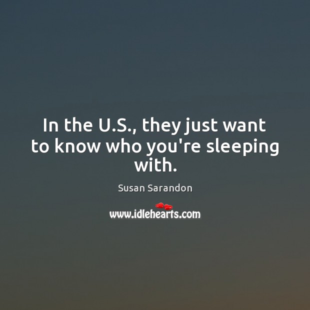 In the U.S., they just want to know who you’re sleeping with. Susan Sarandon Picture Quote