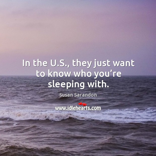 In the u.s., they just want to know who you’re sleeping with. Susan Sarandon Picture Quote