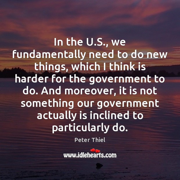 In the U.S., we fundamentally need to do new things, which Peter Thiel Picture Quote