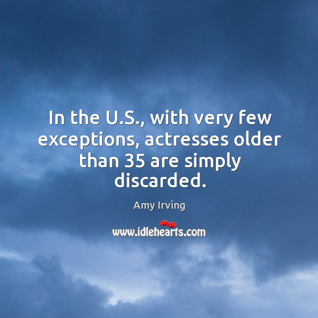 In the u.s., with very few exceptions, actresses older than 35 are simply discarded. Amy Irving Picture Quote