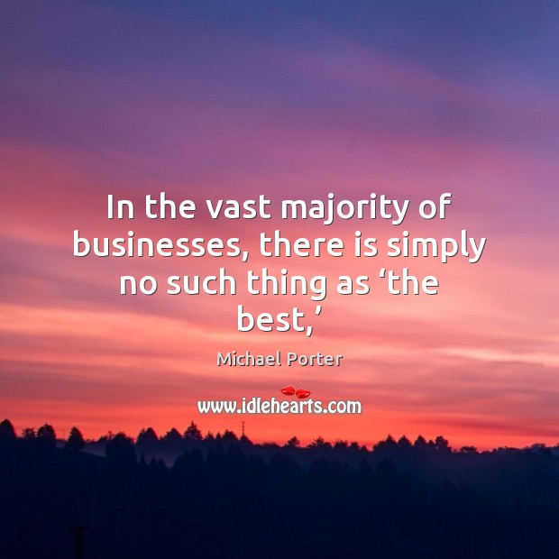 In the vast majority of businesses, there is simply no such thing as ‘the best,’ Michael Porter Picture Quote