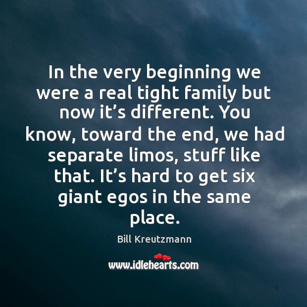 In the very beginning we were a real tight family but now it’s different. Bill Kreutzmann Picture Quote