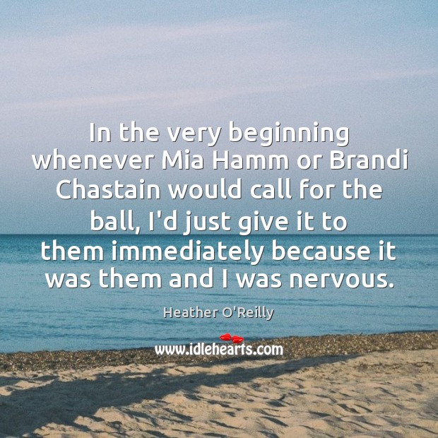 In the very beginning whenever Mia Hamm or Brandi Chastain would call Heather O’Reilly Picture Quote
