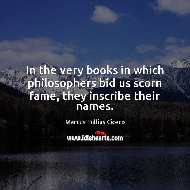 In the very books in which philosophers bid us scorn fame, they inscribe their names. Marcus Tullius Cicero Picture Quote