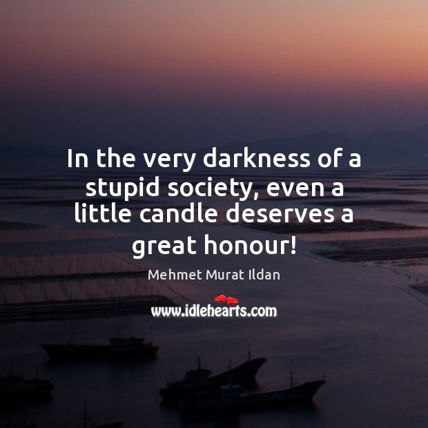 In the very darkness of a stupid society, even a little candle deserves a great honour! Mehmet Murat Ildan Picture Quote