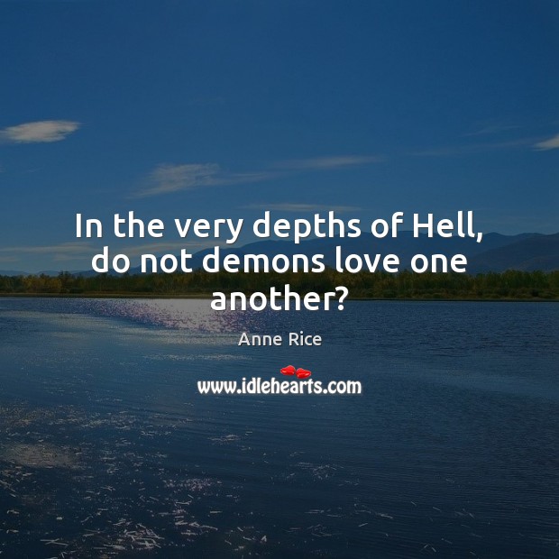 In the very depths of Hell, do not demons love one another? 