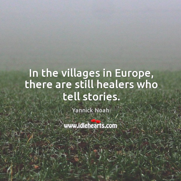 In the villages in Europe, there are still healers who tell stories. Yannick Noah Picture Quote