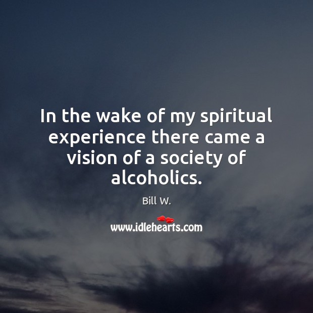 In the wake of my spiritual experience there came a vision of a society of alcoholics. Bill W. Picture Quote