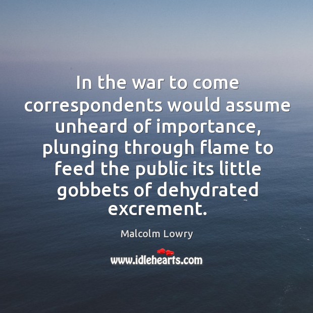 In the war to come correspondents would assume unheard of importance, plunging Malcolm Lowry Picture Quote