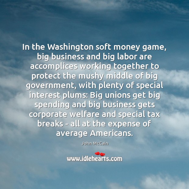 In the Washington soft money game, big business and big labor are John McCain Picture Quote