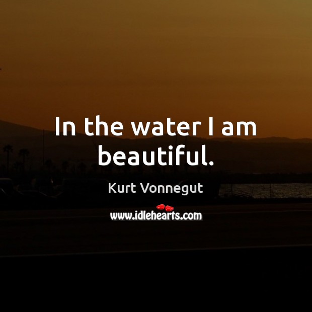 In the water I am beautiful. Kurt Vonnegut Picture Quote