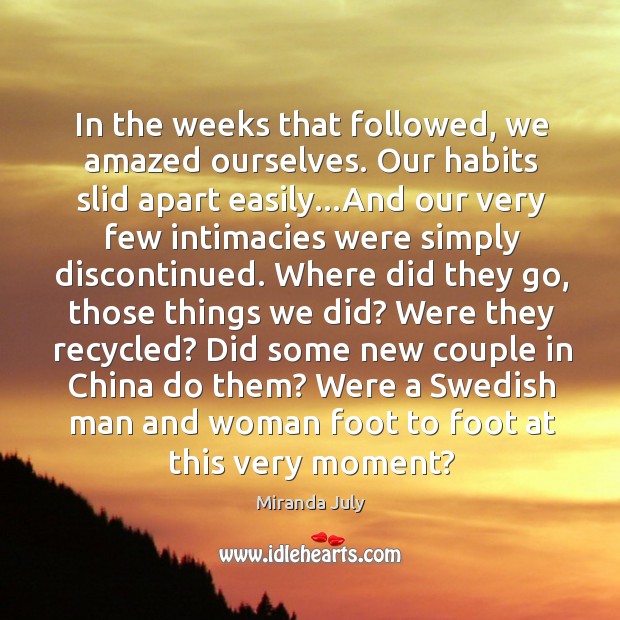 In the weeks that followed, we amazed ourselves. Our habits slid apart Miranda July Picture Quote