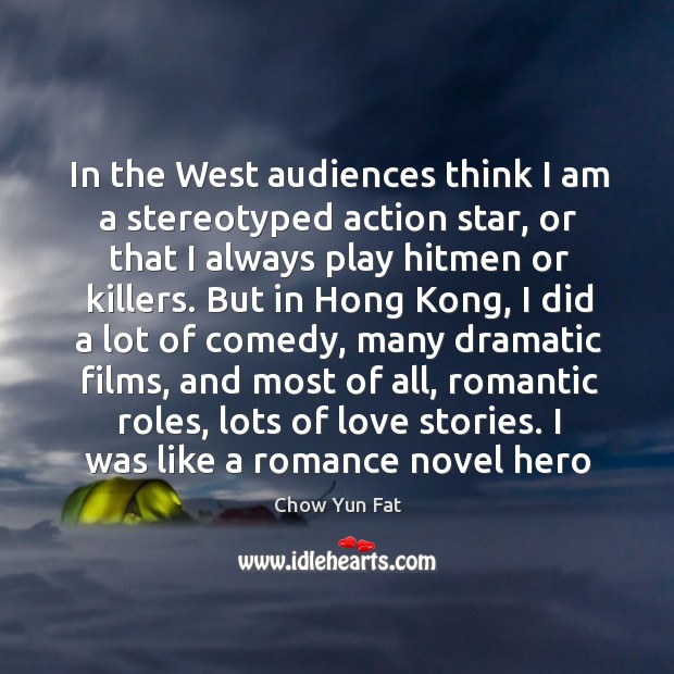 In the West audiences think I am a stereotyped action star, or Chow Yun Fat Picture Quote