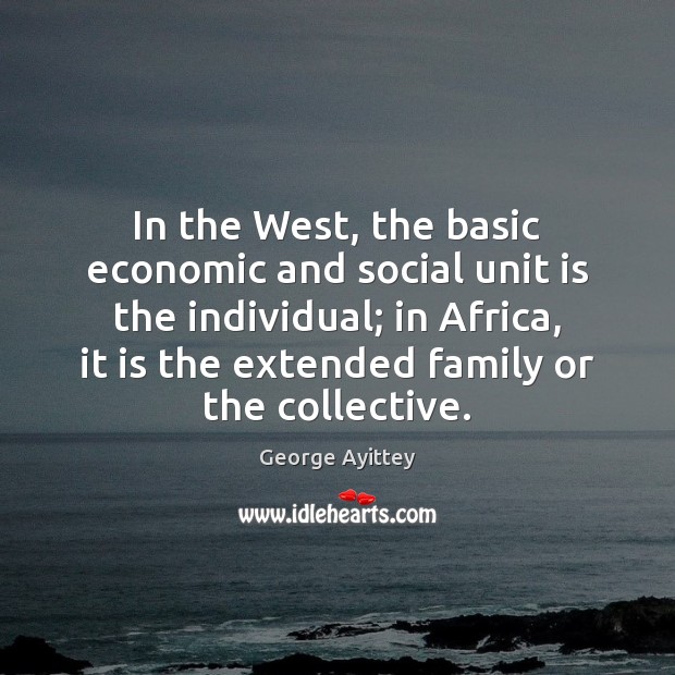 In the West, the basic economic and social unit is the individual; George Ayittey Picture Quote