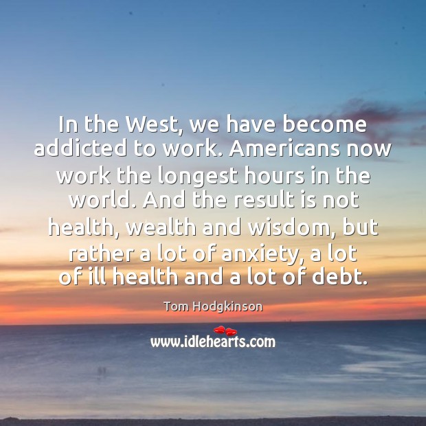 In the West, we have become addicted to work. Americans now work Tom Hodgkinson Picture Quote