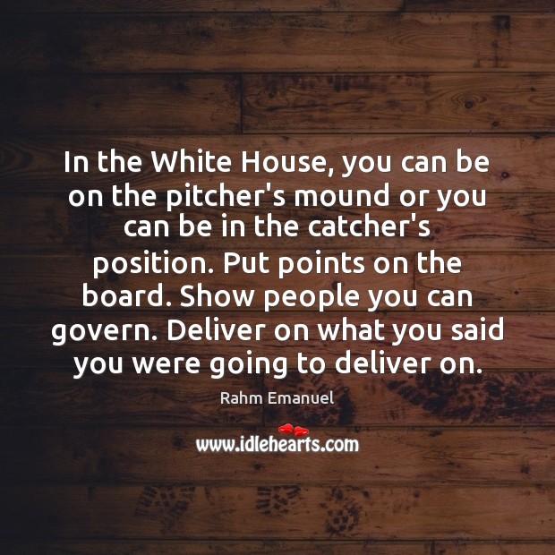 In the White House, you can be on the pitcher’s mound or Rahm Emanuel Picture Quote
