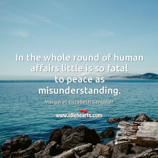 In the whole round of human affairs little is so fatal to peace as misunderstanding. Margaret Elizabeth Sangster Picture Quote
