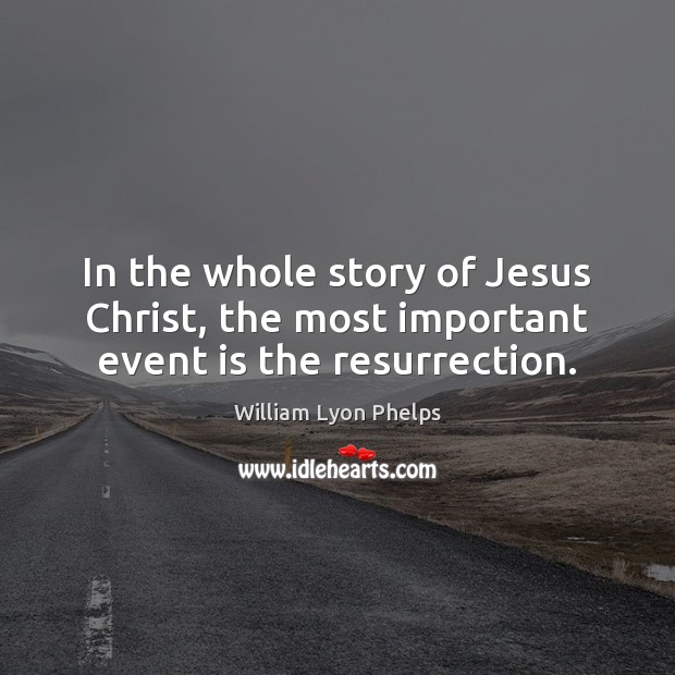 In the whole story of Jesus Christ, the most important event is the resurrection. William Lyon Phelps Picture Quote
