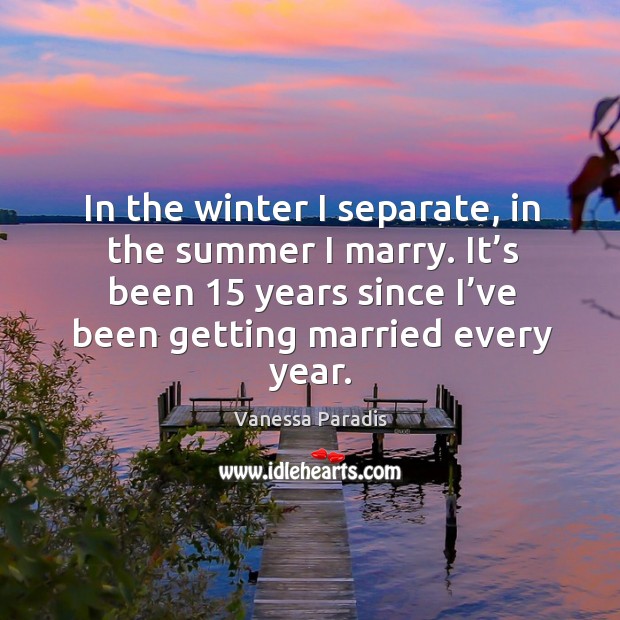 In the winter I separate, in the summer I marry. It’s been 15 years since I’ve been getting married every year. Vanessa Paradis Picture Quote