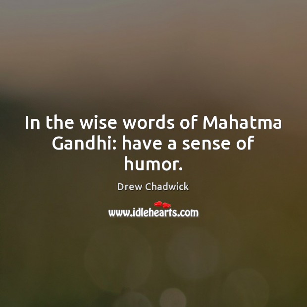 In the wise words of Mahatma Gandhi: have a sense of humor. Image