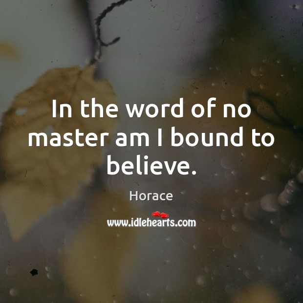 In the word of no master am I bound to believe. Horace Picture Quote