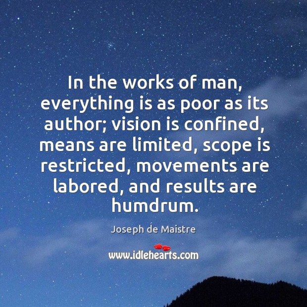 In the works of man, everything is as poor as its author; vision is confined Joseph de Maistre Picture Quote