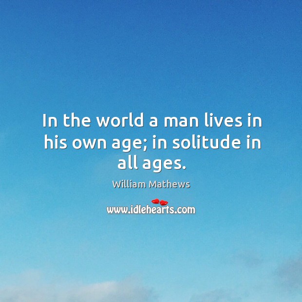 In the world a man lives in his own age; in solitude in all ages. William Mathews Picture Quote