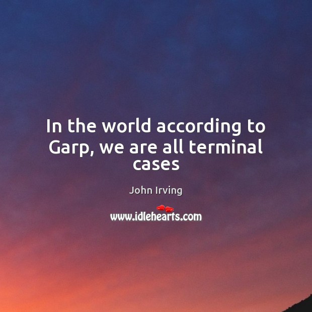 In the world according to Garp, we are all terminal cases John Irving Picture Quote