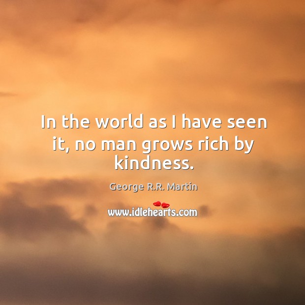 In the world as I have seen it, no man grows rich by kindness. George R.R. Martin Picture Quote