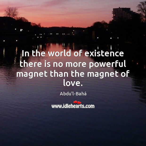 In the world of existence there is no more powerful magnet than the magnet of love. Abdu’l-Bahá Picture Quote