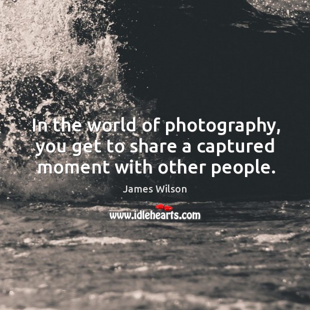 In the world of photography, you get to share a captured moment with other people. James Wilson Picture Quote
