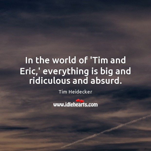 In the world of ‘Tim and Eric,’ everything is big and ridiculous and absurd. Tim Heidecker Picture Quote