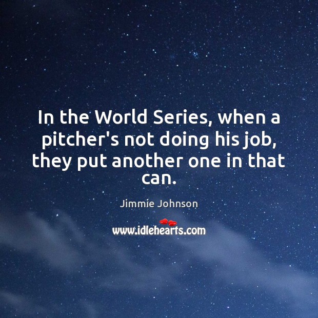 In the World Series, when a pitcher’s not doing his job, they put another one in that can. Jimmie Johnson Picture Quote