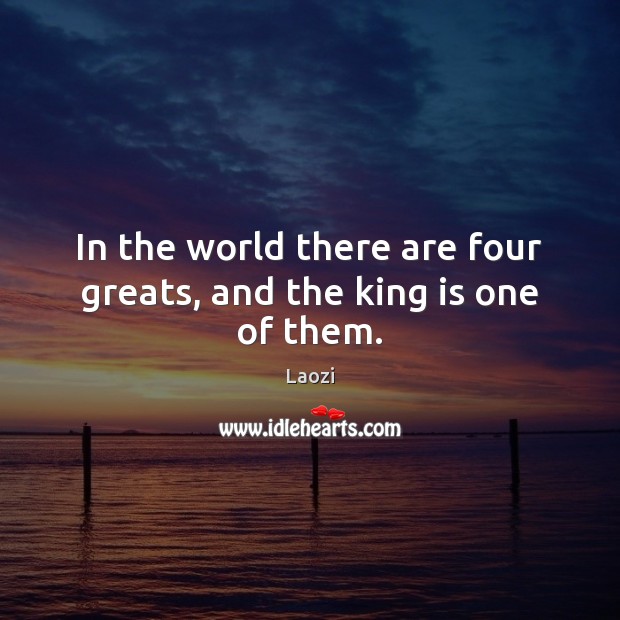 In the world there are four greats, and the king is one of them. Laozi Picture Quote