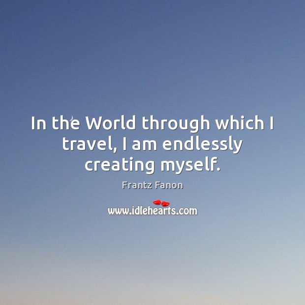 In the World through which I travel, I am endlessly creating myself. Frantz Fanon Picture Quote