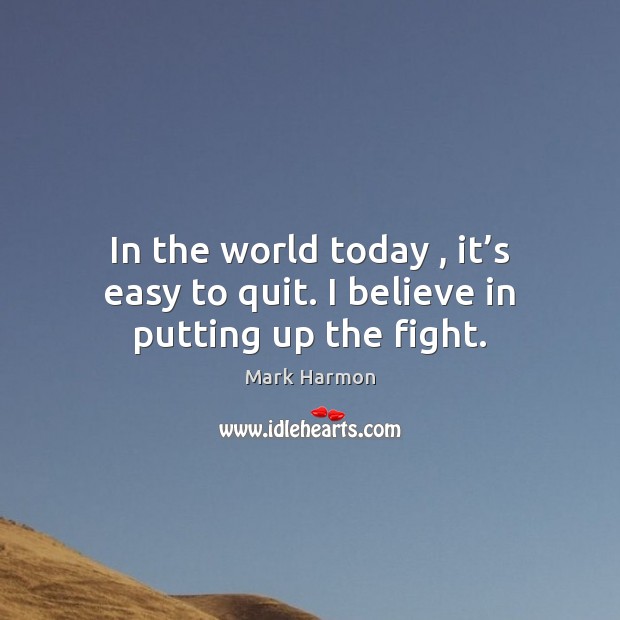 In the world today , it’s easy to quit. I believe in putting up the fight. Mark Harmon Picture Quote