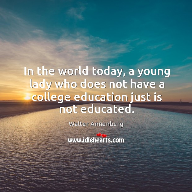 In the world today, a young lady who does not have a college education just is not educated. Walter Annenberg Picture Quote