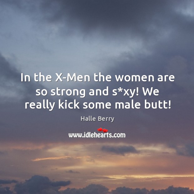 In the x-men the women are so strong and s*xy! we really kick some male butt! Halle Berry Picture Quote