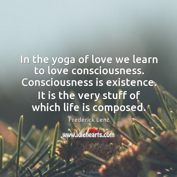 In the yoga of love we learn to love consciousness. Consciousness is Frederick Lenz Picture Quote