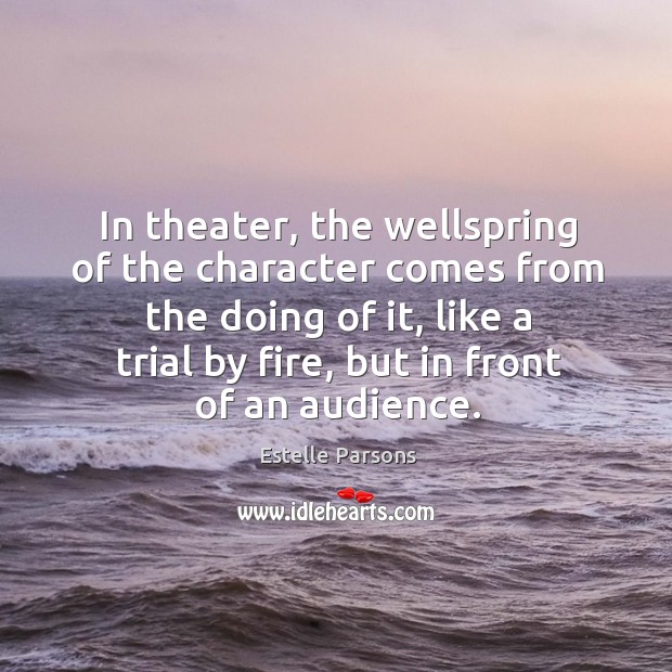 In theater, the wellspring of the character comes from the doing of it Estelle Parsons Picture Quote