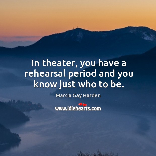 In theater, you have a rehearsal period and you know just who to be. Marcia Gay Harden Picture Quote