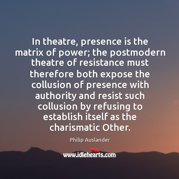 In theatre, presence is the matrix of power; the postmodern theatre of Philip Auslander Picture Quote