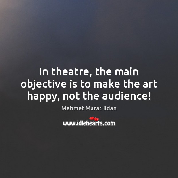 In theatre, the main objective is to make the art happy, not the audience! Image