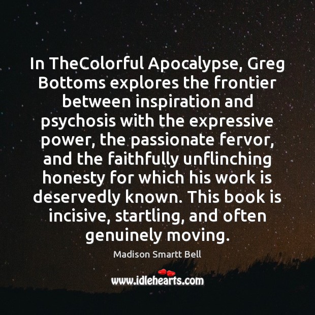 In TheColorful Apocalypse, Greg Bottoms explores the frontier between inspiration and psychosis Madison Smartt Bell Picture Quote