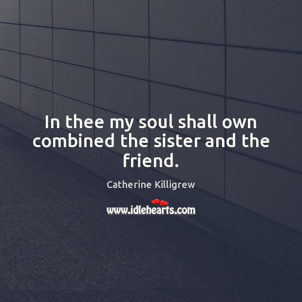 In thee my soul shall own combined the sister and the friend. Catherine Killigrew Picture Quote