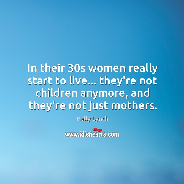 In their 30s women really start to live… they’re not children anymore, Kelly Lynch Picture Quote