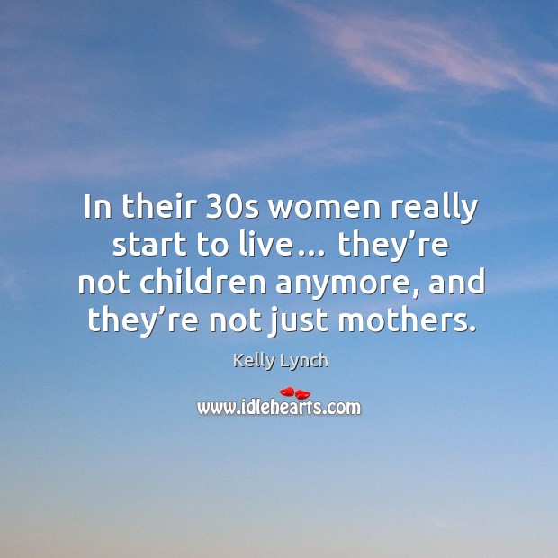 In their 30s women really start to live… they’re not children anymore, and they’re not just mothers. Kelly Lynch Picture Quote