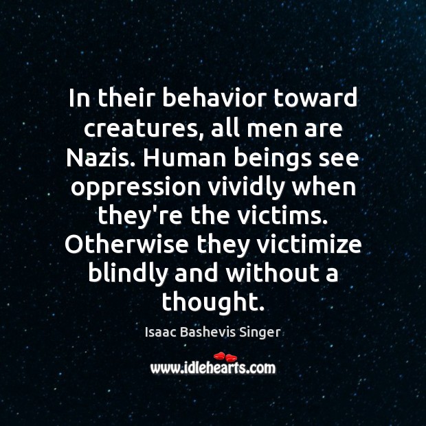 In their behavior toward creatures, all men are Nazis. Human beings see Isaac Bashevis Singer Picture Quote