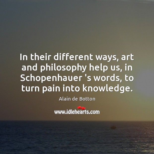 In their different ways, art and philosophy help us, in Schopenhauer ‘s Alain de Botton Picture Quote